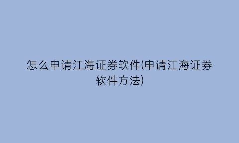 怎么申请江海证券软件(申请江海证券软件方法)