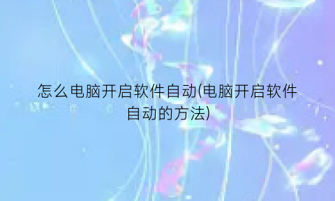 怎么电脑开启软件自动(电脑开启软件自动的方法)