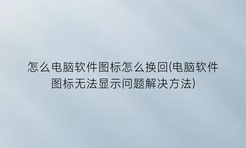 “怎么电脑软件图标怎么换回(电脑软件图标无法显示问题解决方法)