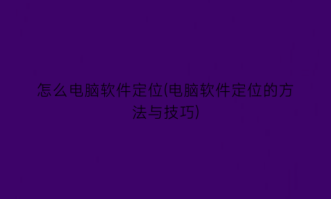 怎么电脑软件定位(电脑软件定位的方法与技巧)