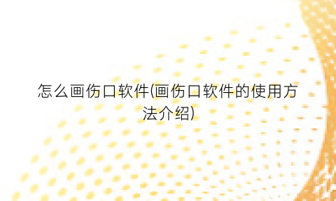 “怎么画伤口软件(画伤口软件的使用方法介绍)