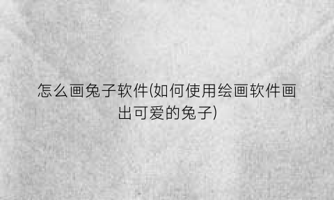 怎么画兔子软件(如何使用绘画软件画出可爱的兔子)