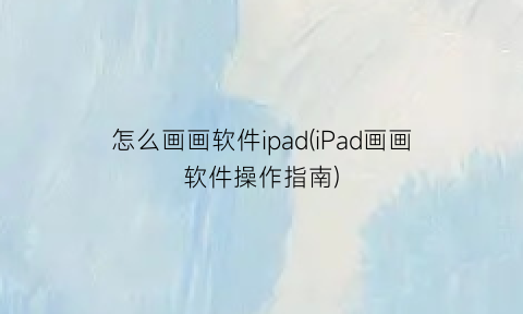 怎么画画软件ipad(iPad画画软件操作指南)