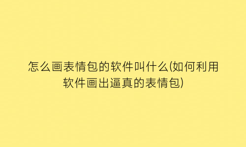 怎么画表情包的软件叫什么(如何利用软件画出逼真的表情包)