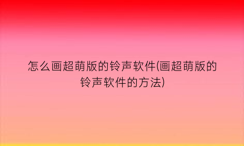 怎么画超萌版的铃声软件(画超萌版的铃声软件的方法)