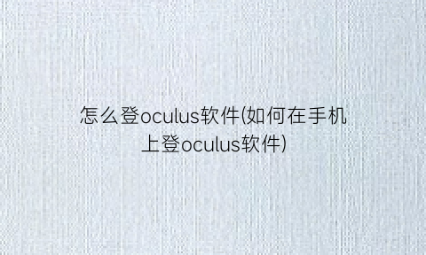 “怎么登oculus软件(如何在手机上登oculus软件)