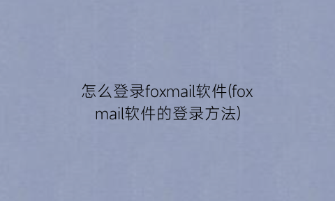 怎么登录foxmail软件(foxmail软件的登录方法)