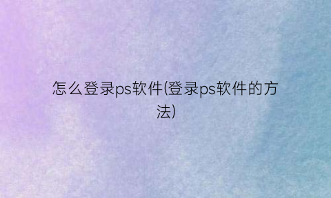 “怎么登录ps软件(登录ps软件的方法)