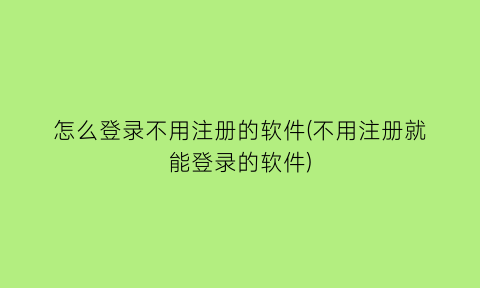 怎么登录不用注册的软件(不用注册就能登录的软件)