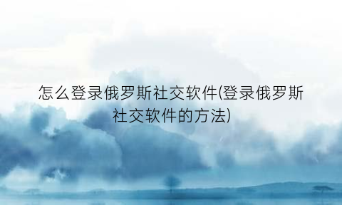 怎么登录俄罗斯社交软件(登录俄罗斯社交软件的方法)