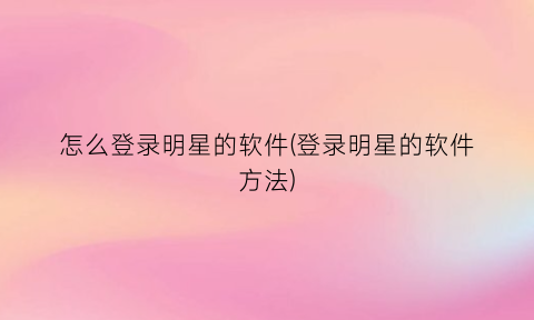 “怎么登录明星的软件(登录明星的软件方法)