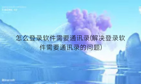 怎么登录软件需要通讯录(解决登录软件需要通讯录的问题)