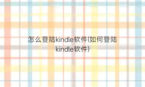 怎么登陆kindle软件(如何登陆kindle软件)