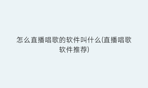 “怎么直播唱歌的软件叫什么(直播唱歌软件推荐)