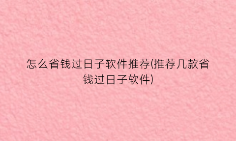 怎么省钱过日子软件推荐(推荐几款省钱过日子软件)