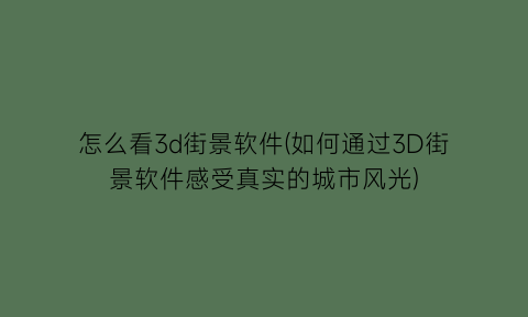 “怎么看3d街景软件(如何通过3D街景软件感受真实的城市风光)