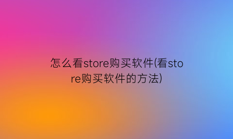 怎么看store购买软件(看store购买软件的方法)