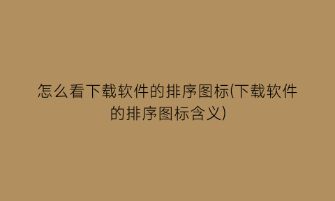 怎么看下载软件的排序图标(下载软件的排序图标含义)