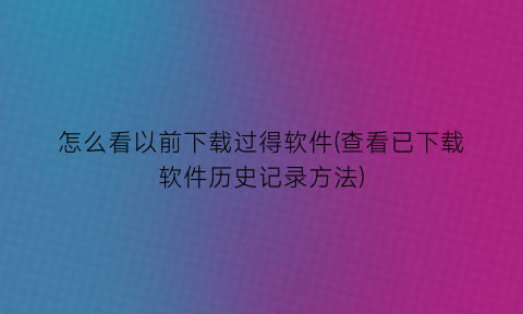 怎么看以前下载过得软件(查看已下载软件历史记录方法)