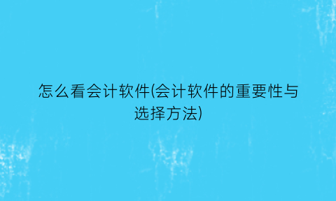 怎么看会计软件(会计软件的重要性与选择方法)