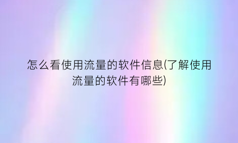 “怎么看使用流量的软件信息(了解使用流量的软件有哪些)