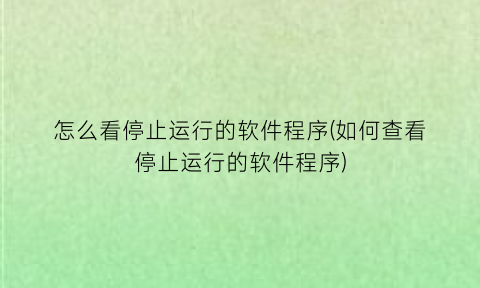 怎么看停止运行的软件程序(如何查看停止运行的软件程序)