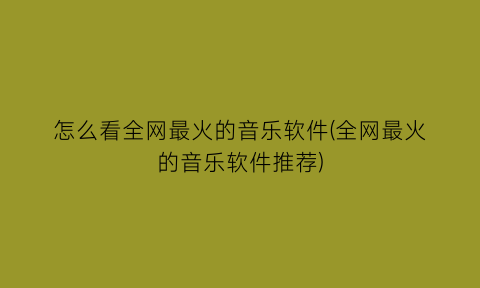 怎么看全网最火的音乐软件(全网最火的音乐软件推荐)