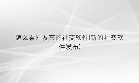 “怎么看刚发布的社交软件(新的社交软件发布)