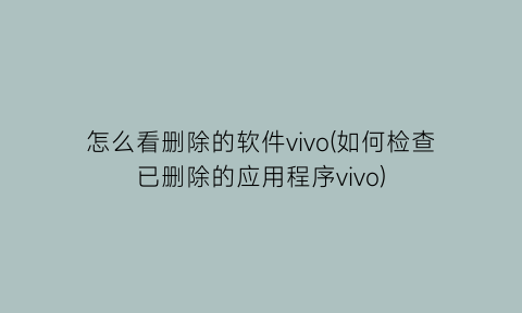 “怎么看删除的软件vivo(如何检查已删除的应用程序vivo)