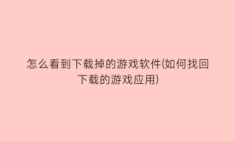 怎么看到下载掉的游戏软件(如何找回下载的游戏应用)