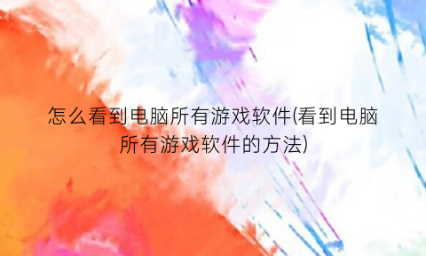 “怎么看到电脑所有游戏软件(看到电脑所有游戏软件的方法)