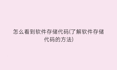 “怎么看到软件存储代码(了解软件存储代码的方法)