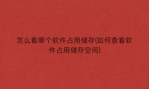 怎么看哪个软件占用储存(如何查看软件占用储存空间)