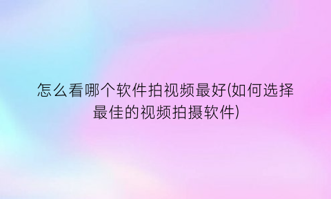 怎么看哪个软件拍视频最好(如何选择最佳的视频拍摄软件)