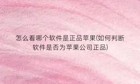 “怎么看哪个软件是正品苹果(如何判断软件是否为苹果公司正品)