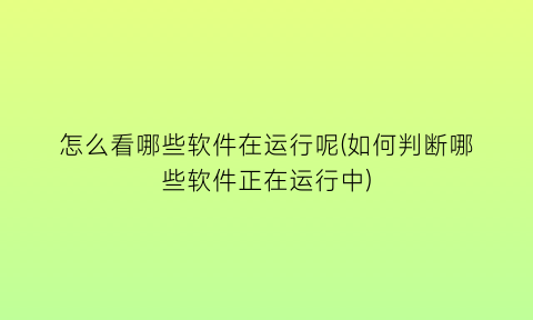 “怎么看哪些软件在运行呢(如何判断哪些软件正在运行中)