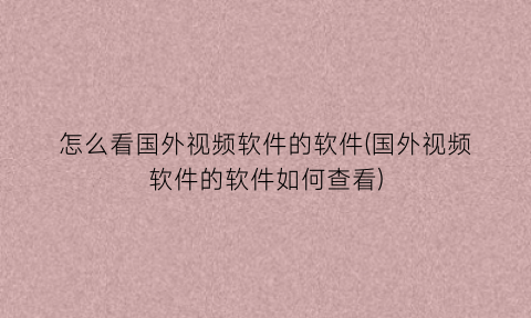 “怎么看国外视频软件的软件(国外视频软件的软件如何查看)