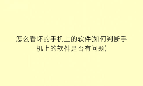 怎么看坏的手机上的软件(如何判断手机上的软件是否有问题)