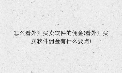 “怎么看外汇买卖软件的佣金(看外汇买卖软件佣金有什么要点)