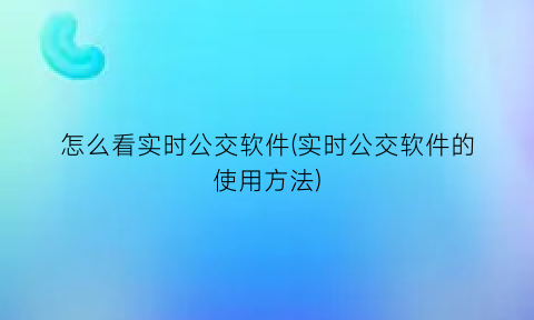 “怎么看实时公交软件(实时公交软件的使用方法)