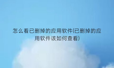 怎么看已删掉的应用软件(已删掉的应用软件该如何查看)