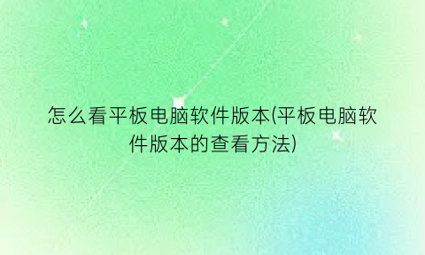 “怎么看平板电脑软件版本(平板电脑软件版本的查看方法)