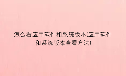 怎么看应用软件和系统版本(应用软件和系统版本查看方法)