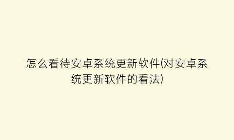 怎么看待安卓系统更新软件(对安卓系统更新软件的看法)