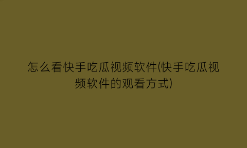 怎么看快手吃瓜视频软件(快手吃瓜视频软件的观看方式)