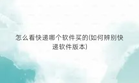 “怎么看快递哪个软件买的(如何辨别快递软件版本)