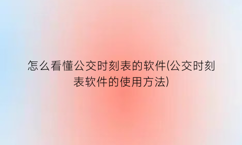 怎么看懂公交时刻表的软件(公交时刻表软件的使用方法)