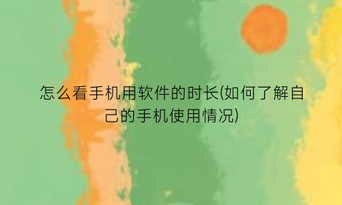 “怎么看手机用软件的时长(如何了解自己的手机使用情况)