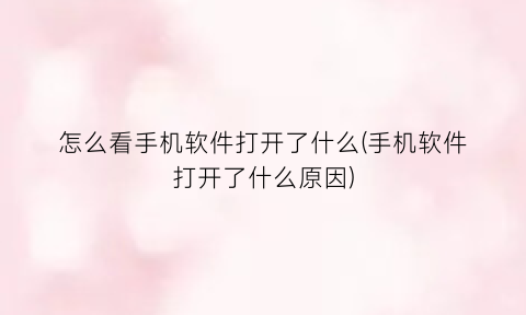 “怎么看手机软件打开了什么(手机软件打开了什么原因)