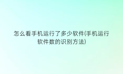 “怎么看手机运行了多少软件(手机运行软件数的识别方法)